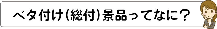 ベタ付け景品・総付景品ってなに？
