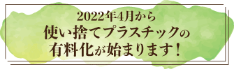 2022年4月から使い捨てプラスチックの有料化が始まります