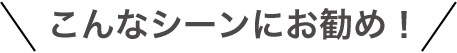 こんなシーンにお勧め!